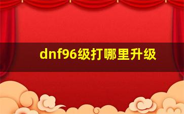 dnf96级打哪里升级