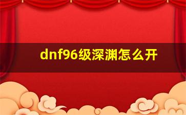 dnf96级深渊怎么开