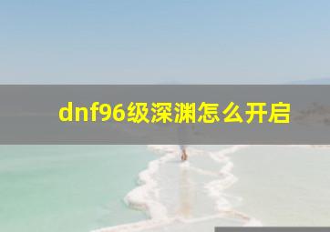 dnf96级深渊怎么开启