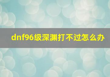 dnf96级深渊打不过怎么办