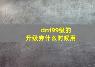 dnf99级的升级券什么时候用