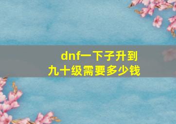 dnf一下子升到九十级需要多少钱