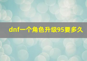 dnf一个角色升级95要多久