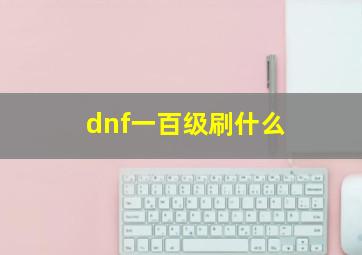 dnf一百级刷什么