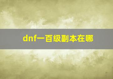 dnf一百级副本在哪