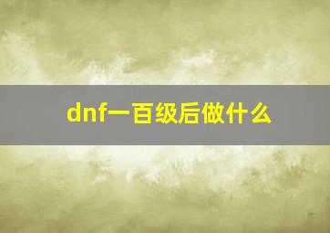 dnf一百级后做什么