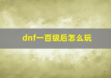 dnf一百级后怎么玩