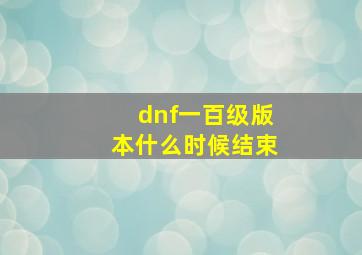 dnf一百级版本什么时候结束