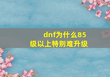 dnf为什么85级以上特别难升级