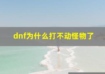 dnf为什么打不动怪物了