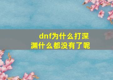 dnf为什么打深渊什么都没有了呢