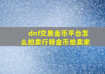 dnf交易金币平台怎么拍卖行转金币给卖家