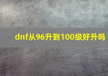 dnf从96升到100级好升吗