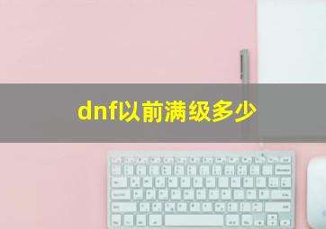 dnf以前满级多少