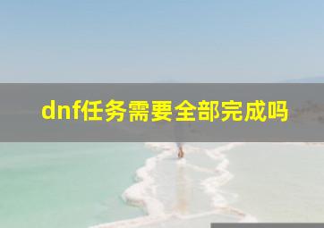 dnf任务需要全部完成吗