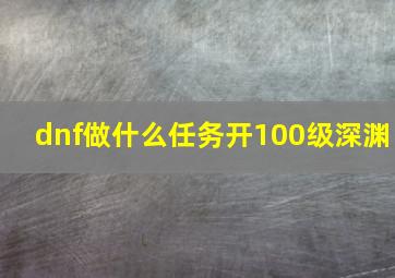 dnf做什么任务开100级深渊