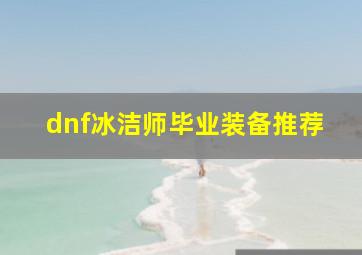 dnf冰洁师毕业装备推荐