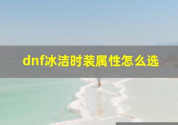 dnf冰洁时装属性怎么选