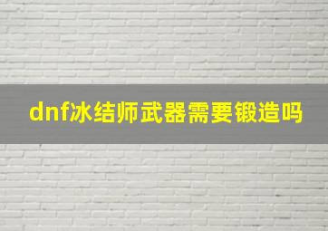 dnf冰结师武器需要锻造吗