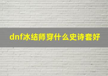 dnf冰结师穿什么史诗套好