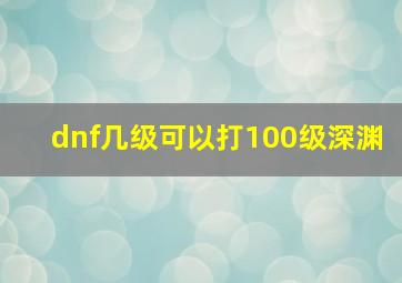 dnf几级可以打100级深渊