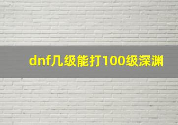 dnf几级能打100级深渊