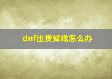 dnf出货掉线怎么办