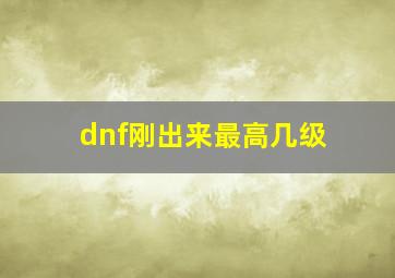 dnf刚出来最高几级