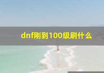 dnf刚到100级刷什么