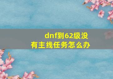 dnf到62级没有主线任务怎么办