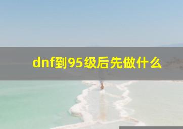 dnf到95级后先做什么