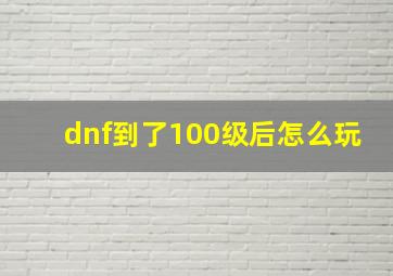 dnf到了100级后怎么玩