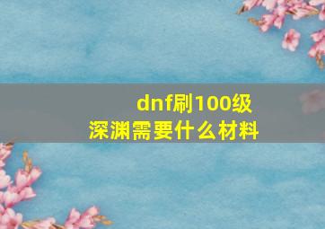 dnf刷100级深渊需要什么材料