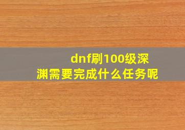 dnf刷100级深渊需要完成什么任务呢