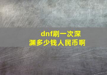 dnf刷一次深渊多少钱人民币啊