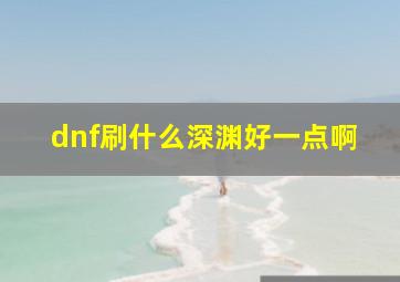 dnf刷什么深渊好一点啊