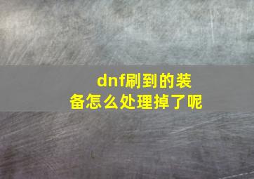 dnf刷到的装备怎么处理掉了呢