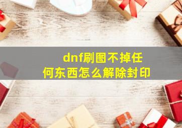 dnf刷图不掉任何东西怎么解除封印