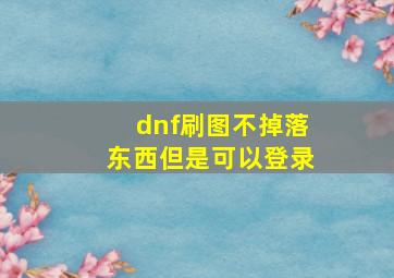 dnf刷图不掉落东西但是可以登录