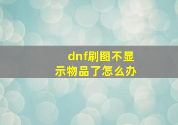 dnf刷图不显示物品了怎么办