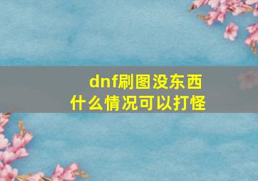 dnf刷图没东西什么情况可以打怪