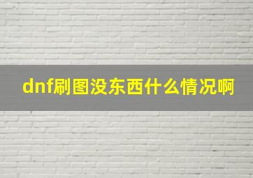 dnf刷图没东西什么情况啊