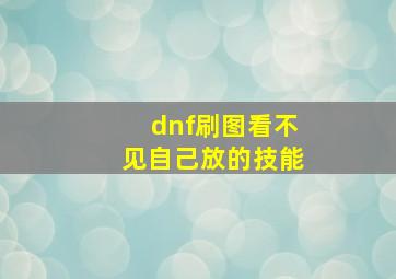 dnf刷图看不见自己放的技能