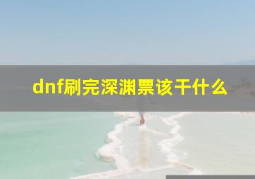 dnf刷完深渊票该干什么