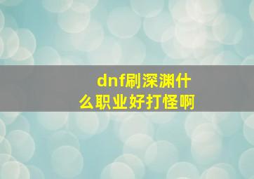 dnf刷深渊什么职业好打怪啊