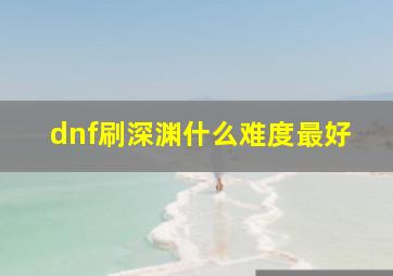 dnf刷深渊什么难度最好