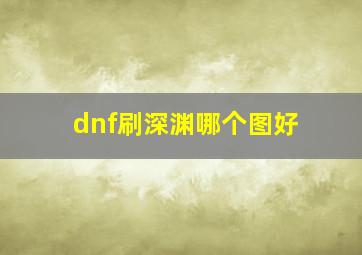 dnf刷深渊哪个图好