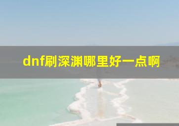 dnf刷深渊哪里好一点啊