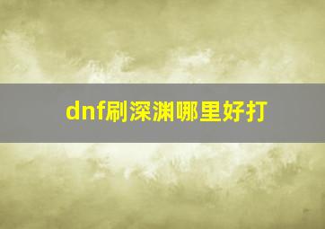 dnf刷深渊哪里好打