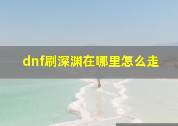 dnf刷深渊在哪里怎么走